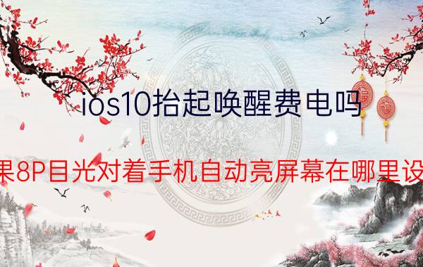 ios10抬起唤醒费电吗 苹果8P目光对着手机自动亮屏幕在哪里设置？